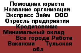 Помощник юриста › Название организации ­ Экспресс-Займ, ООО › Отрасль предприятия ­ Кредитование › Минимальный оклад ­ 15 000 - Все города Работа » Вакансии   . Тульская обл.